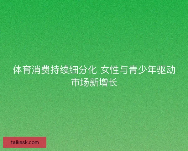 体育消费持续细分化 女性与青少年驱动市场新增长