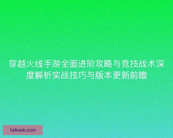 穿越火线手游全面进阶攻略与竞技战术深度解析实战技巧与版本更新前瞻