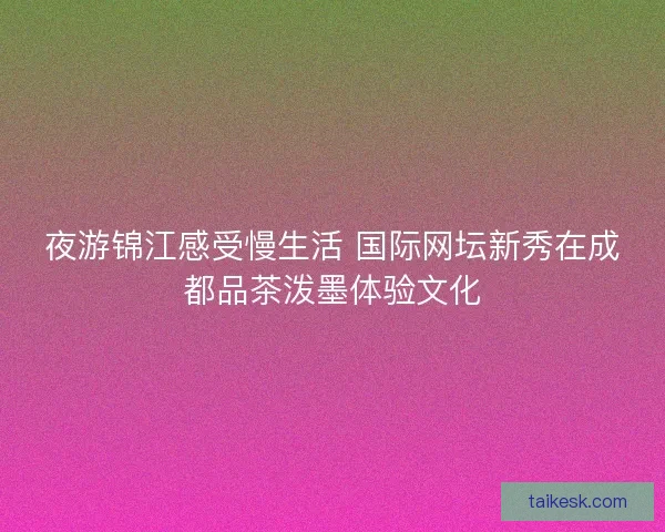 夜游锦江感受慢生活 国际网坛新秀在成都品茶泼墨体验文化