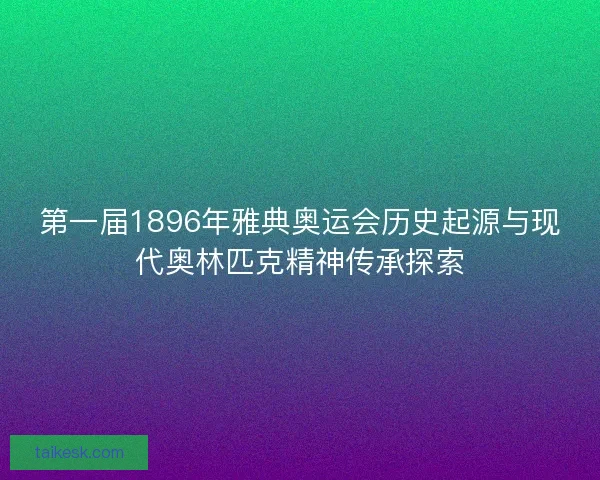 第一届1896年雅典奥运会历史起源与现代奥林匹克精神传承探索
