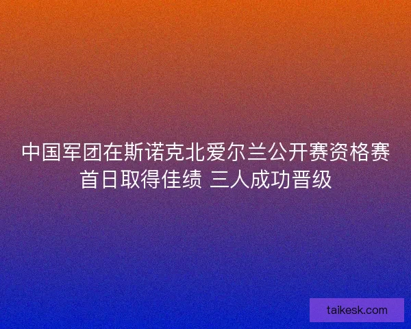 中国军团在斯诺克北爱尔兰公开赛资格赛首日取得佳绩 三人成功晋级