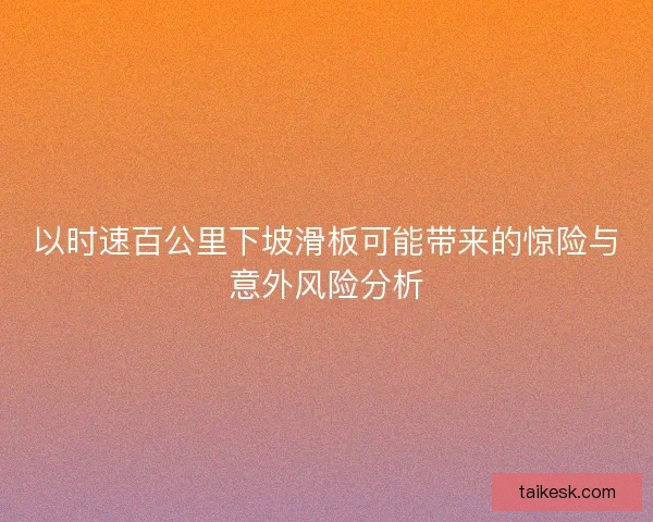 以时速百公里下坡滑板可能带来的惊险与意外风险分析