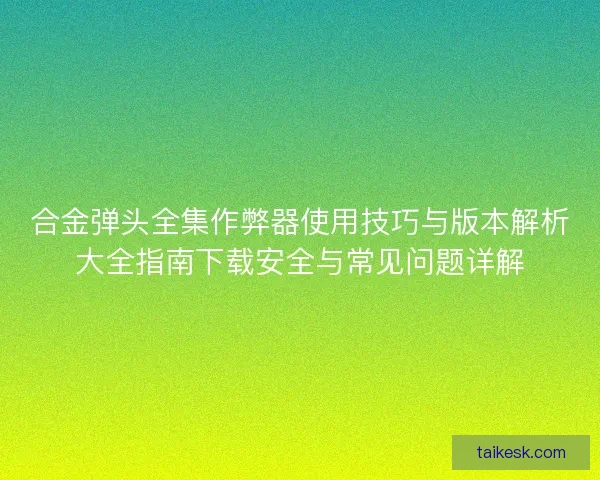 合金弹头全集作弊器使用技巧与版本解析大全指南下载安全与常见问题详解