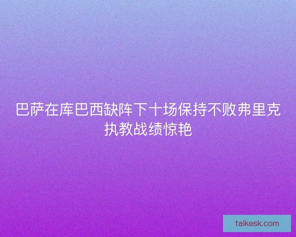 巴萨在库巴西缺阵下十场保持不败弗里克执教战绩惊艳